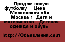 Продам новую футболку. › Цена ­ 100 - Московская обл., Москва г. Дети и материнство » Детская одежда и обувь   